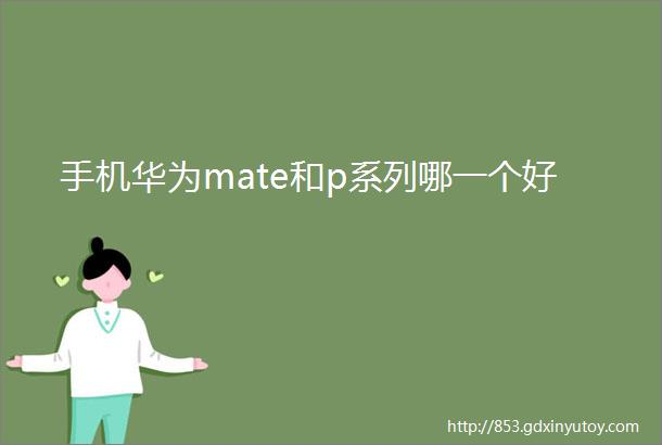 手机华为mate和p系列哪一个好